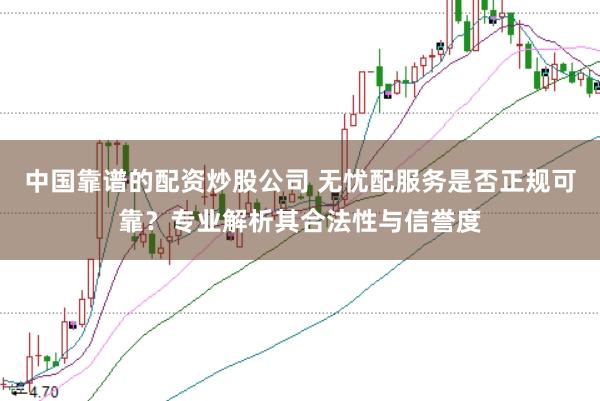 中国靠谱的配资炒股公司 无忧配服务是否正规可靠？专业解析其合法性与信誉度