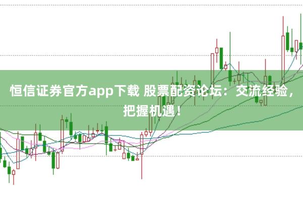 恒信证券官方app下载 股票配资论坛：交流经验，把握机遇！