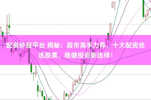 配资炒股平台 揭秘：股市高手力荐，十大配资优选股票，稳健投资新选择！
