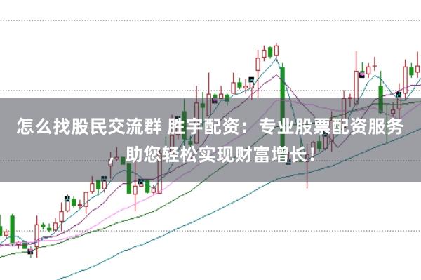 怎么找股民交流群 胜宇配资：专业股票配资服务，助您轻松实现财富增长！