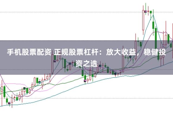 手机股票配资 正规股票杠杆：放大收益，稳健投资之选