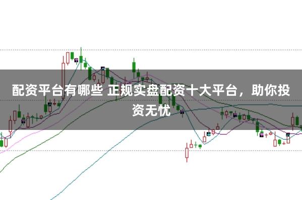 配资平台有哪些 正规实盘配资十大平台，助你投资无忧