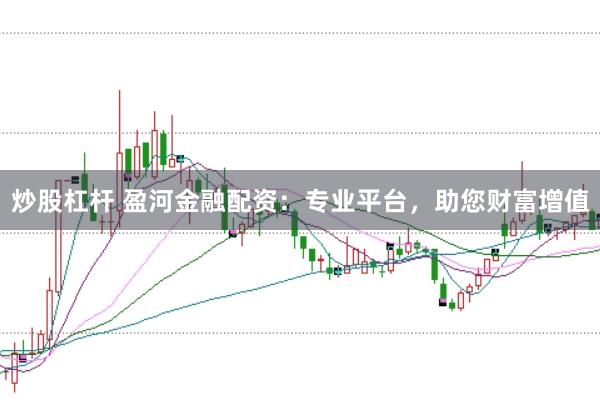 炒股杠杆 盈河金融配资：专业平台，助您财富增值