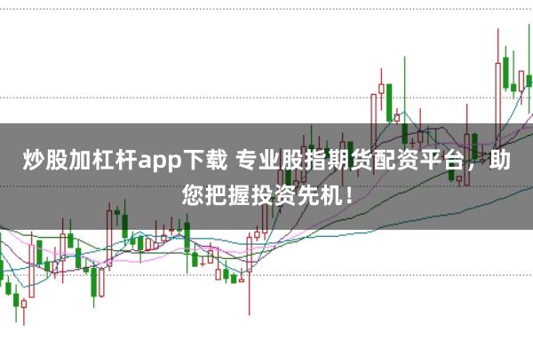 炒股加杠杆app下载 专业股指期货配资平台，助您把握投资先机！