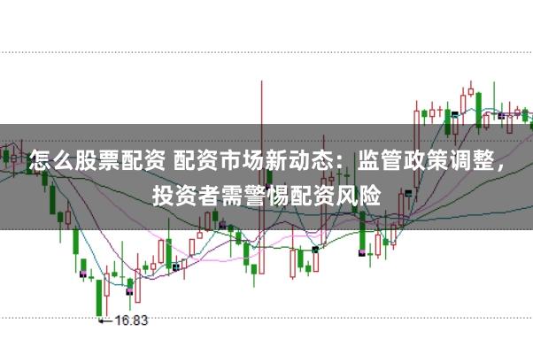 怎么股票配资 配资市场新动态：监管政策调整，投资者需警惕配资风险