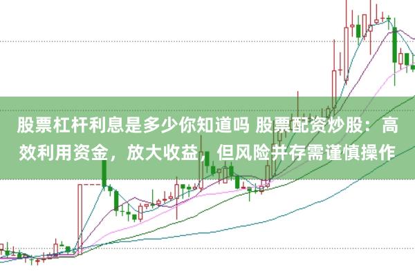 股票杠杆利息是多少你知道吗 股票配资炒股：高效利用资金，放大收益，但风险并存需谨慎操作