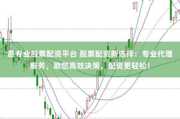 最专业股票配资平台 股票配资新选择：专业代理服务，助您高效决策，配资更轻松！