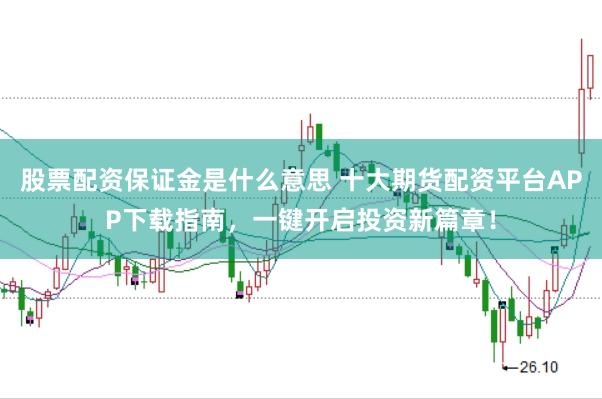 股票配资保证金是什么意思 十大期货配资平台APP下载指南，一键开启投资新篇章！