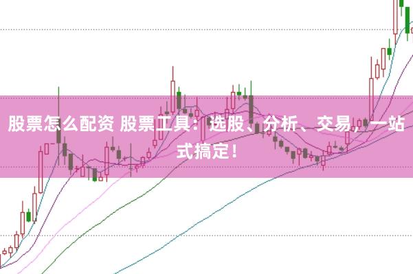 股票怎么配资 股票工具：选股、分析、交易，一站式搞定！