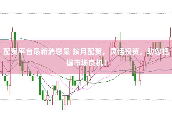 配资平台最新消息最 按月配资，灵活投资，助您把握市场良机！