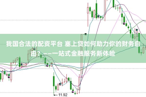 我国合法的配资平台 塞上贷如何助力你的财务自由？——一站式金融服务新体验