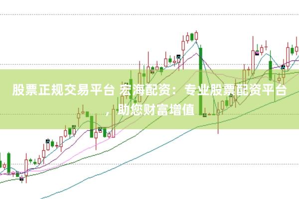 股票正规交易平台 宏海配资：专业股票配资平台，助您财富增值