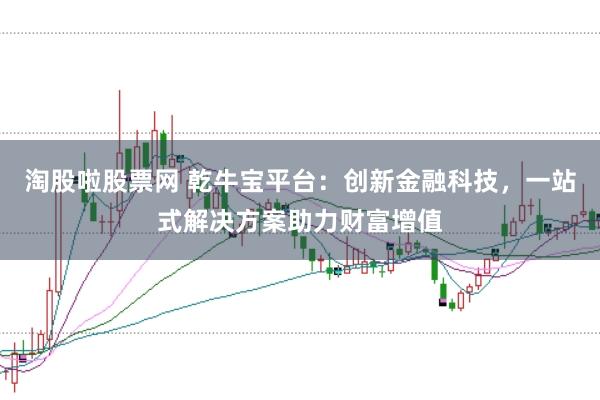 淘股啦股票网 乾牛宝平台：创新金融科技，一站式解决方案助力财富增值