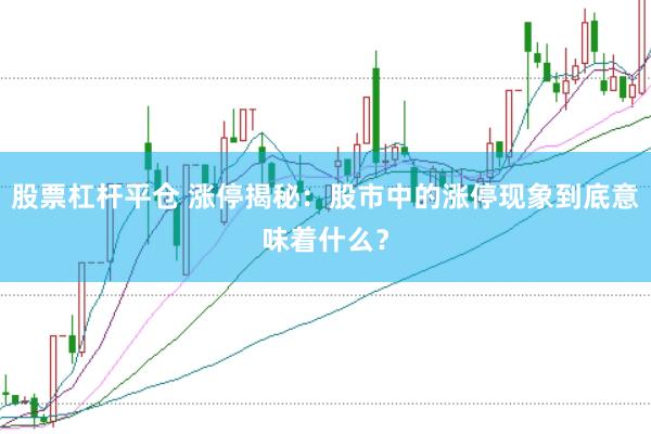 股票杠杆平仓 涨停揭秘：股市中的涨停现象到底意味着什么？