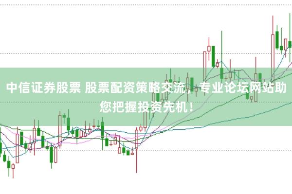 中信证券股票 股票配资策略交流，专业论坛网站助您把握投资先机！
