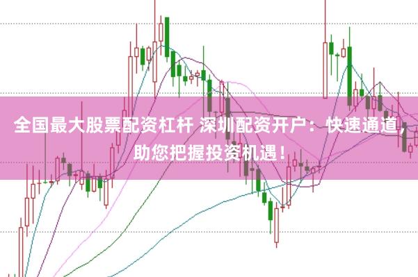 全国最大股票配资杠杆 深圳配资开户：快速通道，助您把握投资机遇！