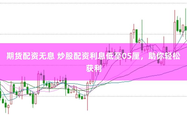 期货配资无息 炒股配资利息低至05厘，助你轻松获利