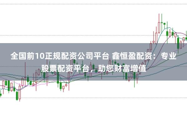 全国前10正规配资公司平台 鑫恒盈配资：专业股票配资平台，助您财富增值