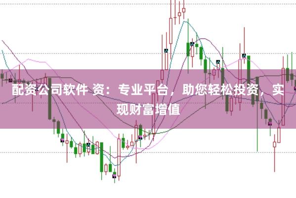 配资公司软件 资：专业平台，助您轻松投资，实现财富增值