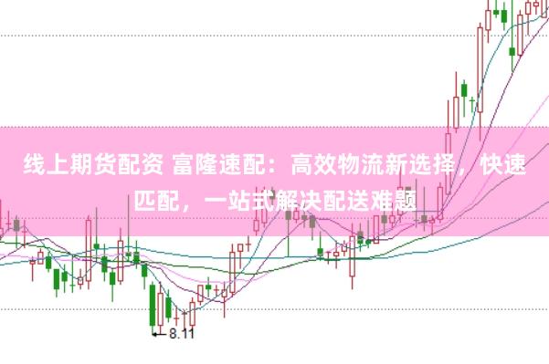 线上期货配资 富隆速配：高效物流新选择，快速匹配，一站式解决配送难题