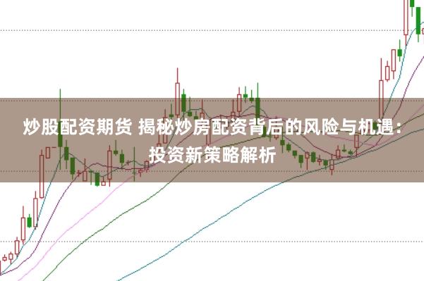 炒股配资期货 揭秘炒房配资背后的风险与机遇：投资新策略解析