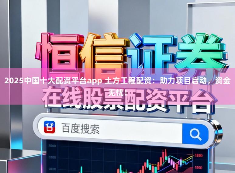 2025中国十大配资平台app 土方工程配资：助力项目启动，资金无忧！