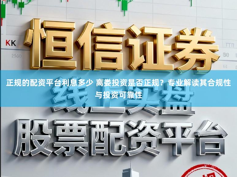 正规的配资平台利息多少 离娄投资是否正规？专业解读其合规性与投资可靠性