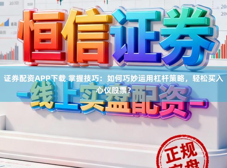 证券配资APP下载 掌握技巧：如何巧妙运用杠杆策略，轻松买入心仪股票？