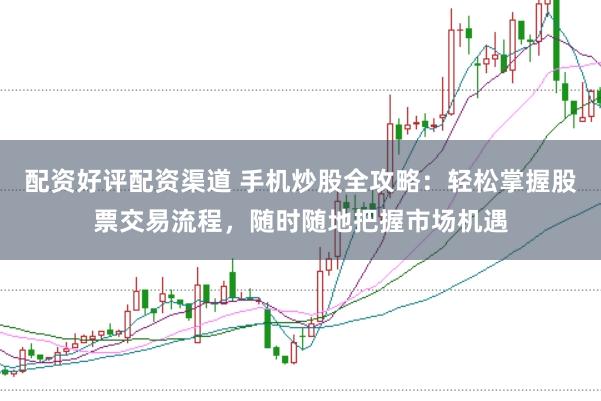 配资好评配资渠道 手机炒股全攻略：轻松掌握股票交易流程，随时随地把握市场机遇