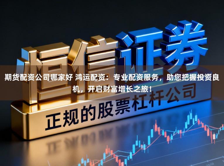 期货配资公司哪家好 鸿运配资：专业配资服务，助您把握投资良机，开启财富增长之旅！