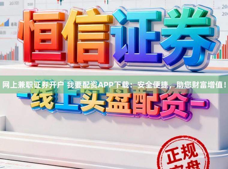 网上兼职证券开户 我要配资APP下载：安全便捷，助您财富增值！