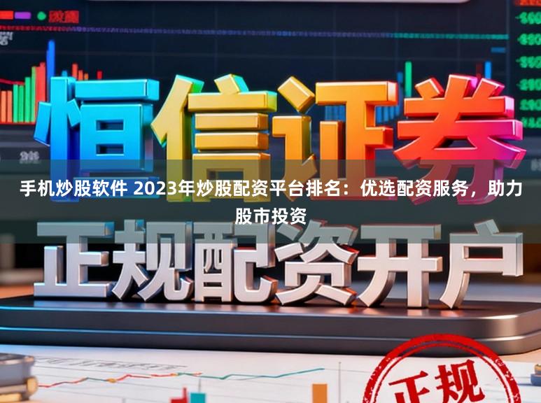 手机炒股软件 2023年炒股配资平台排名：优选配资服务，助力股市投资