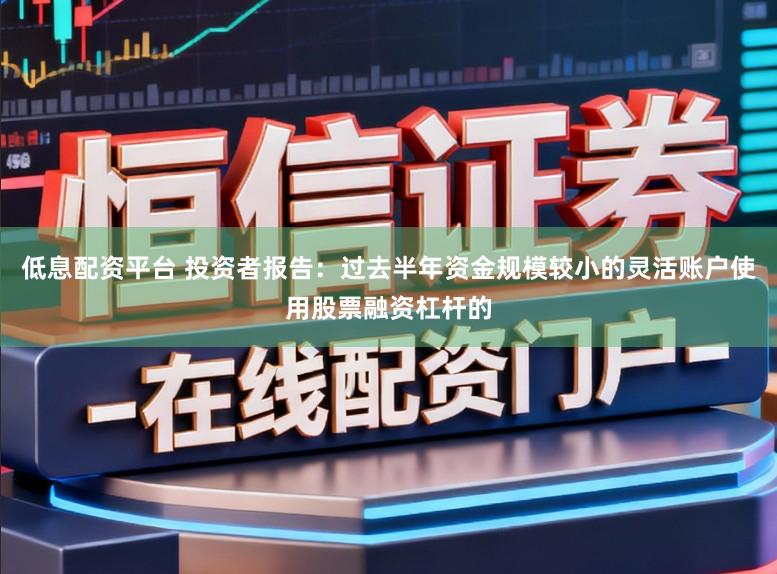 低息配资平台 投资者报告：过去半年资金规模较小的灵活账户使用股票融资杠杆的