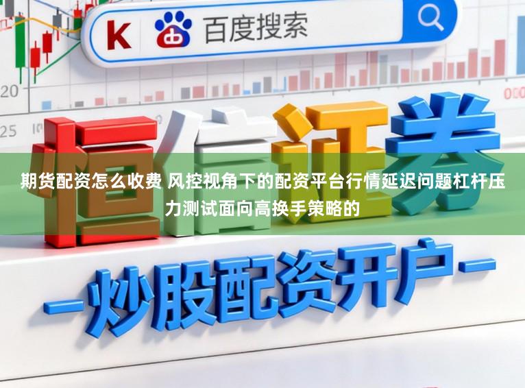 期货配资怎么收费 风控视角下的配资平台行情延迟问题杠杆压力测试面向高换手策略的