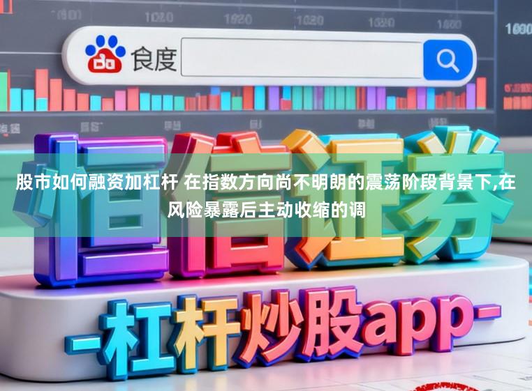 股市如何融资加杠杆 在指数方向尚不明朗的震荡阶段背景下,在风险暴露后主动收缩的调