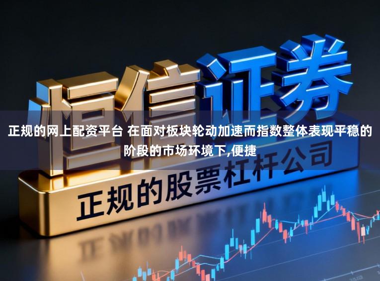 正规的网上配资平台 在面对板块轮动加速而指数整体表现平稳的阶段的市场环境下,便捷