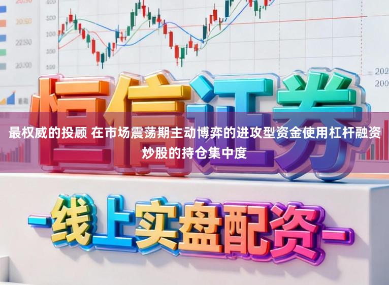 最权威的投顾 在市场震荡期主动博弈的进攻型资金使用杠杆融资炒股的持仓集中度