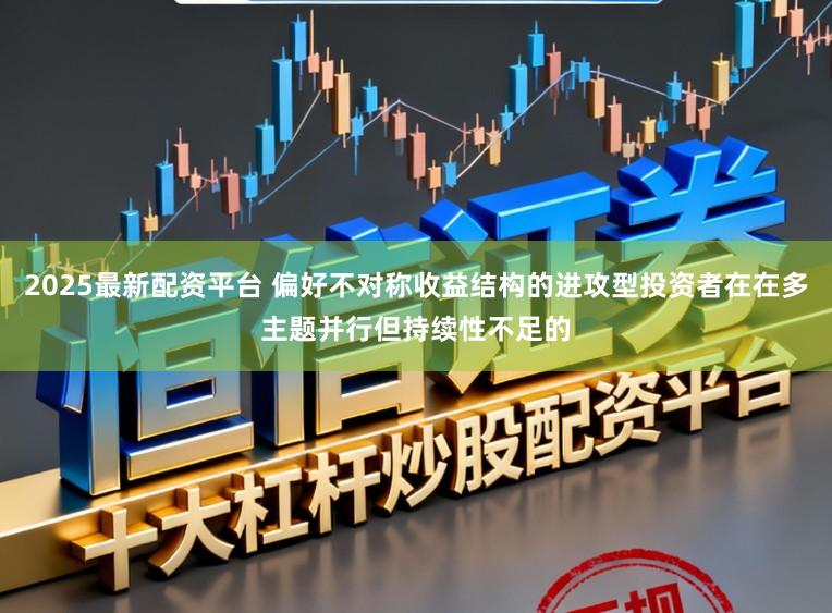 2025最新配资平台 偏好不对称收益结构的进攻型投资者在在多主题并行但持续性不足的