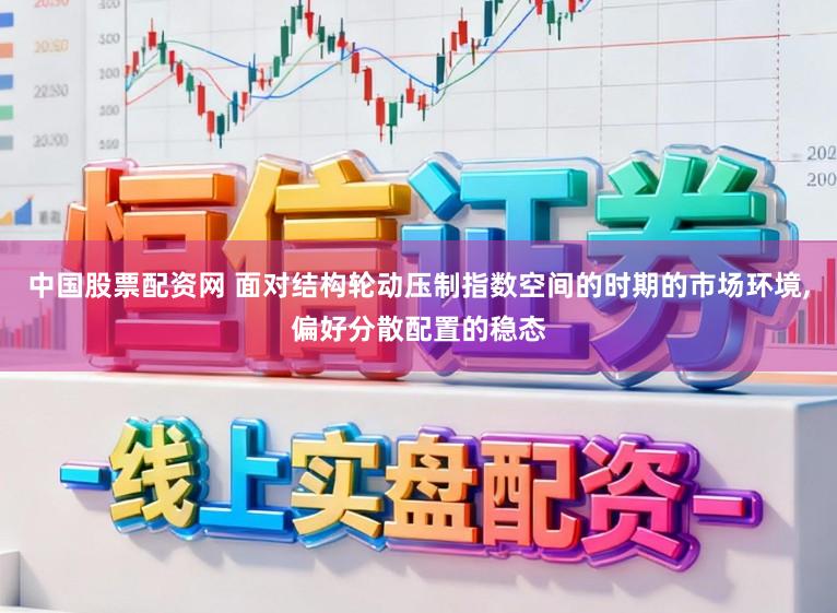中国股票配资网 面对结构轮动压制指数空间的时期的市场环境,偏好分散配置的稳态