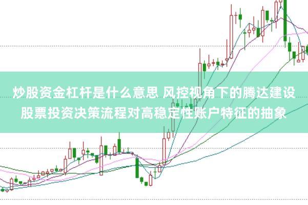 炒股资金杠杆是什么意思 风控视角下的腾达建设股票投资决策流程对高稳定性账户特征的抽象