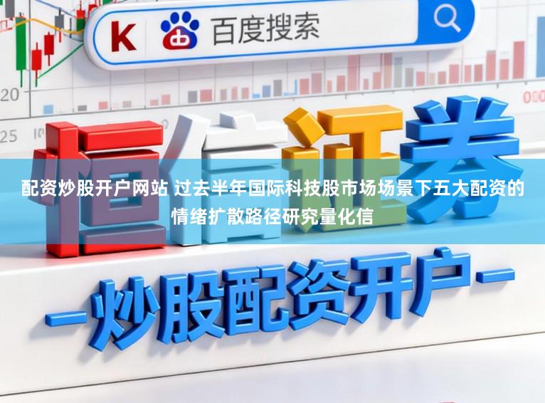 配资炒股开户网站 过去半年国际科技股市场场景下五大配资的情绪扩散路径研究量化信