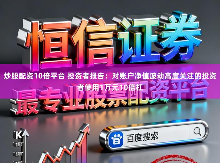 炒股配资10倍平台 投资者报告：对账户净值波动高度关注的投资者使用1万元10倍杠