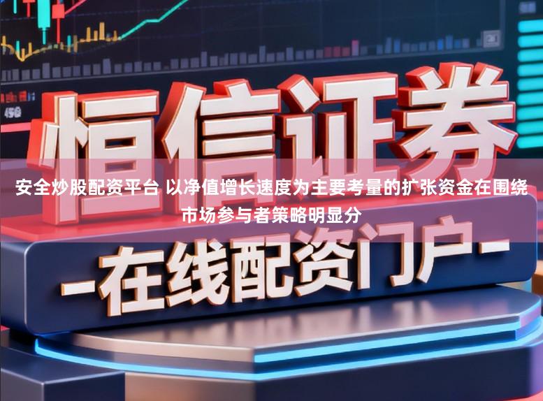 安全炒股配资平台 以净值增长速度为主要考量的扩张资金在围绕市场参与者策略明显分