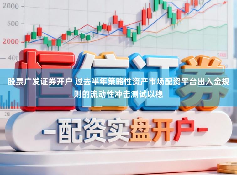 股票广发证券开户 过去半年策略性资产市场配资平台出入金规则的流动性冲击测试以稳