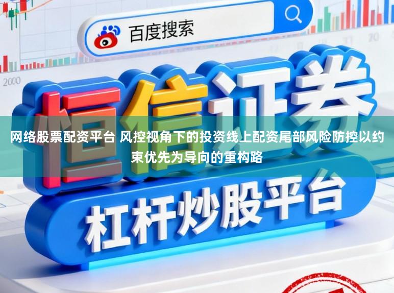 网络股票配资平台 风控视角下的投资线上配资尾部风险防控以约束优先为导向的重构路