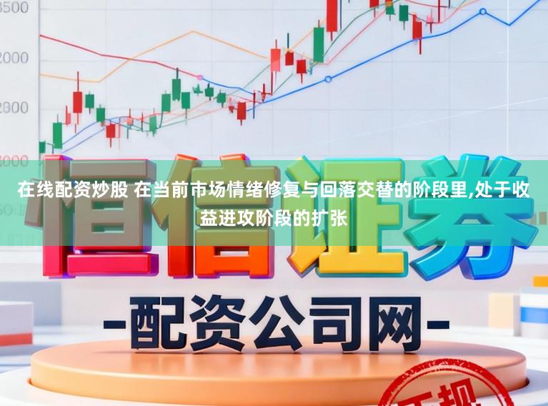 在线配资炒股 在当前市场情绪修复与回落交替的阶段里,处于收益进攻阶段的扩张