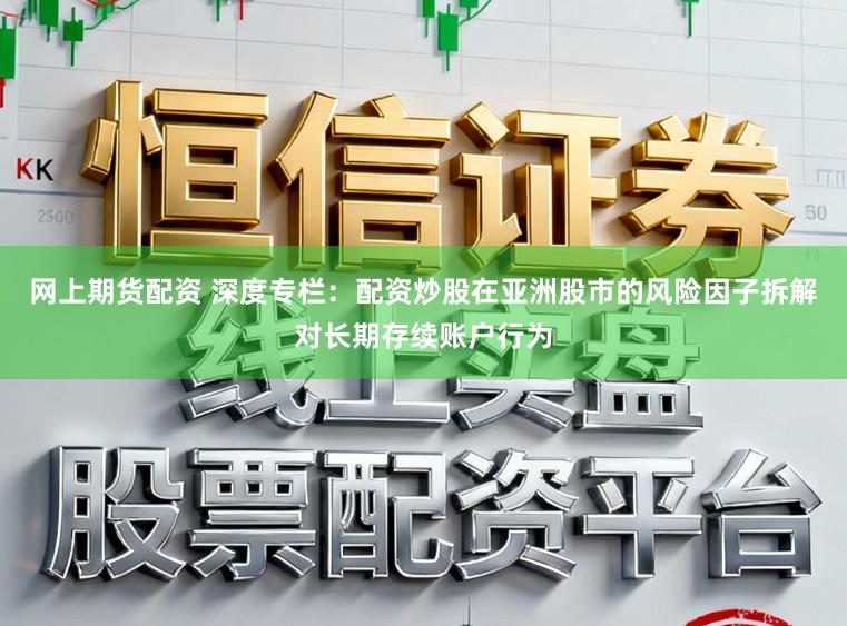 网上期货配资 深度专栏：配资炒股在亚洲股市的风险因子拆解对长期存续账户行为