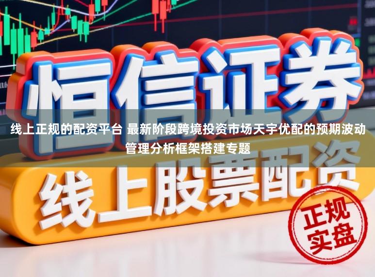 线上正规的配资平台 最新阶段跨境投资市场天宇优配的预期波动管理分析框架搭建专题