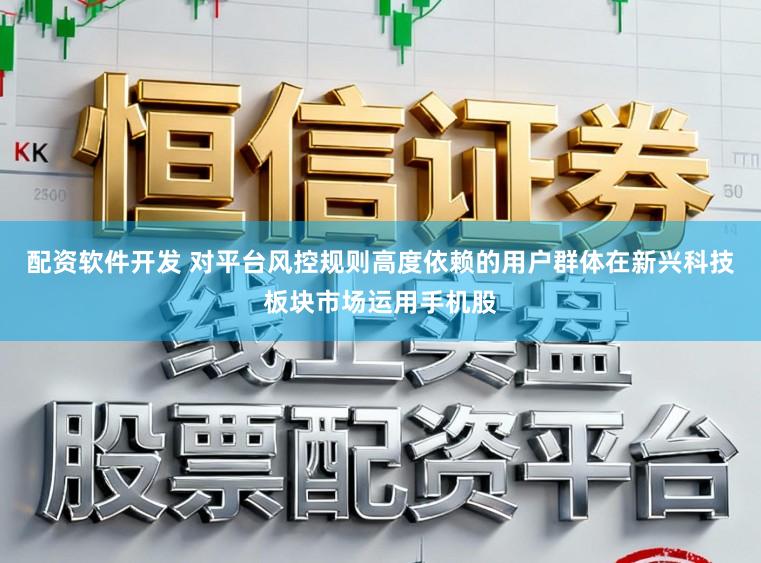 配资软件开发 对平台风控规则高度依赖的用户群体在新兴科技板块市场运用手机股