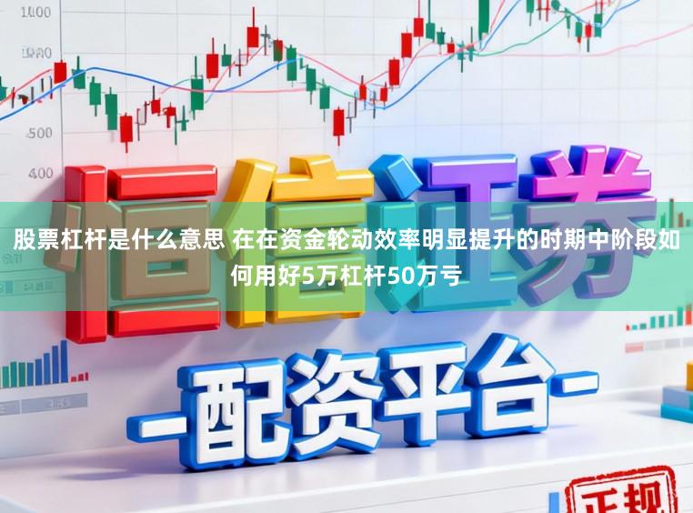 股票杠杆是什么意思 在在资金轮动效率明显提升的时期中阶段如何用好5万杠杆50万亏